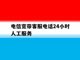 电信宽带客服电话24小时人工服务的简单介绍