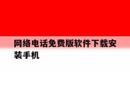 网络电话免费版软件下载安装手机的简单介绍