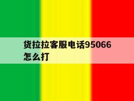 关于货拉拉客服电话95066怎么打的信息