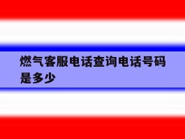 燃气客服电话查询电话号码是多少