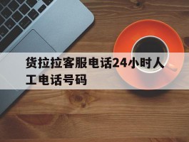货拉拉客服电话24小时人工电话号码