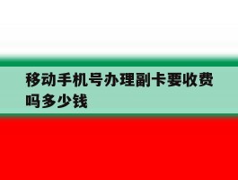 移动手机号办理副卡要收费吗多少钱的简单介绍