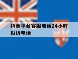 抖音平台客服电话24小时投诉电话