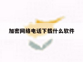 加密网络电话下载什么软件