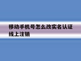 移动手机号怎么改实名认证线上注销
