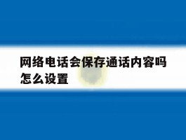 网络电话会保存通话内容吗怎么设置