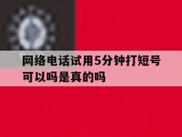 包含网络电话试用5分钟打短号可以吗是真的吗的词条