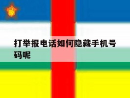 打举报电话如何隐藏手机号码呢