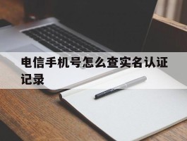 电信手机号怎么查实名认证记录