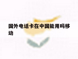 国外电话卡在中国能用吗移动