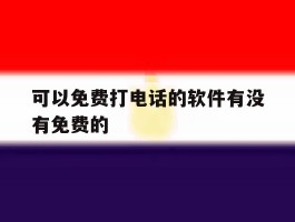 可以免费打电话的软件有没有免费的的简单介绍