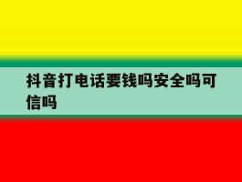 抖音打电话要钱吗安全吗可信吗