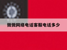 微微网络电话客服电话多少