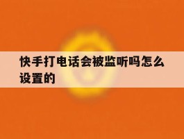 快手打电话会被监听吗怎么设置的