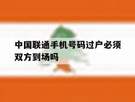 中国联通手机号码过户必须双方到场吗