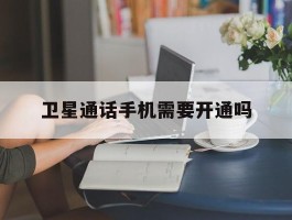 卫星通话手机需要开通吗