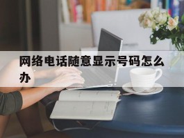 网络电话随意显示号码怎么办