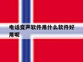 电话变声软件用什么软件好用呢的简单介绍