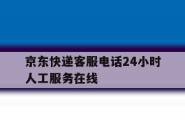 京东快递客服电话24小时人工服务在线
