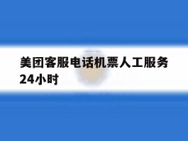 美团客服电话机票人工服务24小时的简单介绍