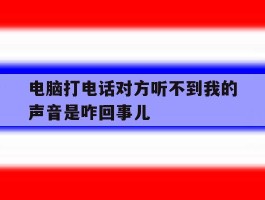 关于电脑打电话对方听不到我的声音是咋回事儿的信息