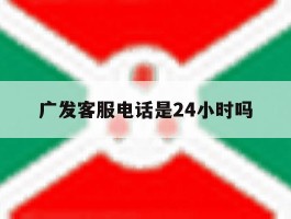 广发客服电话是24小时吗