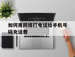 如何用网络打电话给手机号码充话费