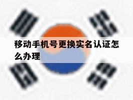 移动手机号更换实名认证怎么办理