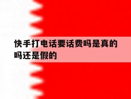 快手打电话要话费吗是真的吗还是假的