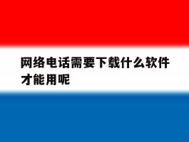 网络电话需要下载什么软件才能用呢