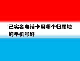 已实名电话卡用哪个归属地的手机号好