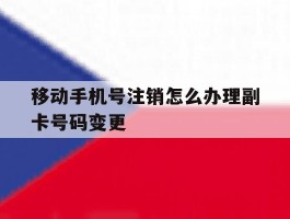 包含移动手机号注销怎么办理副卡号码变更的词条