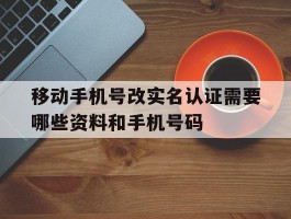 移动手机号改实名认证需要哪些资料和手机号码的简单介绍