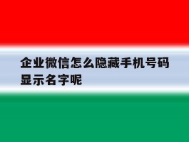 企业微信怎么隐藏手机号码显示名字呢的简单介绍