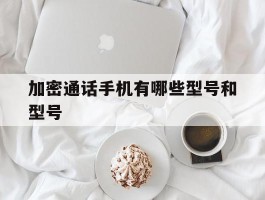 加密通话手机有哪些型号和型号