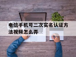 电信手机号二次实名认证方法视频怎么弄