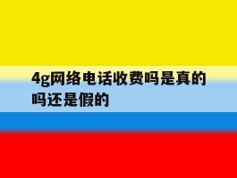 4g网络电话收费吗是真的吗还是假的