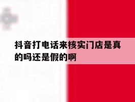 抖音打电话来核实门店是真的吗还是假的啊的简单介绍