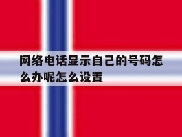 网络电话显示自己的号码怎么办呢怎么设置的简单介绍
