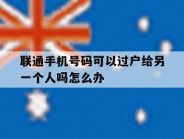 联通手机号码可以过户给另一个人吗怎么办