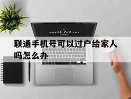 联通手机号可以过户给家人吗怎么办
