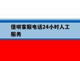 借呗客服电话24小时人工服务