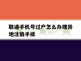 联通手机号过户怎么办理异地注销手续的简单介绍