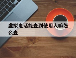 虚拟电话能查到使用人嘛怎么查