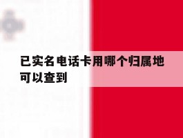 已实名电话卡用哪个归属地可以查到