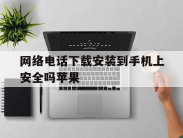 网络电话下载安装到手机上安全吗苹果的简单介绍
