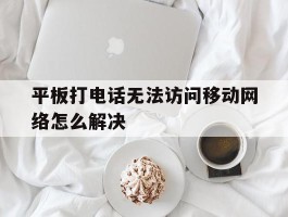 平板打电话无法访问移动网络怎么解决