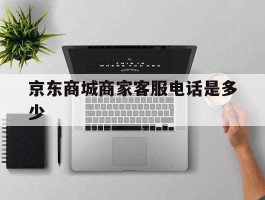 京东商城商家客服电话是多少