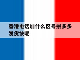 香港电话加什么区号拼多多发货快呢的简单介绍