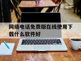 网络电话免费版在线使用下载什么软件好